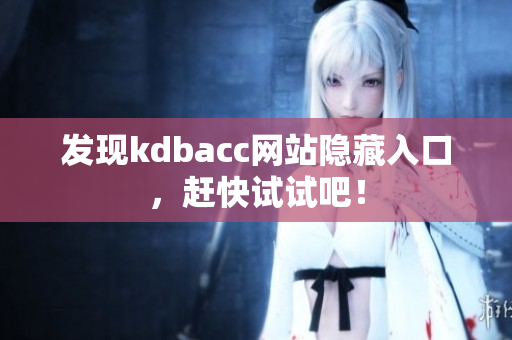 发现kdbacc网站隐藏入口，赶快试试吧！