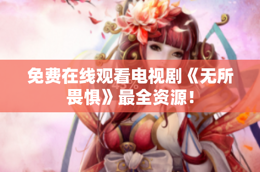 免费在线观看电视剧《无所畏惧》最全资源！