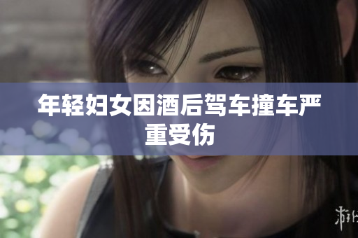 年轻妇女因酒后驾车撞车严重受伤