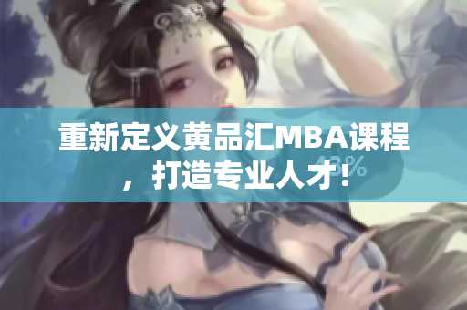 重新定义黄品汇MBA课程，打造专业人才！