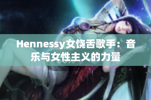Hennessy女饶舌歌手：音乐与女性主义的力量