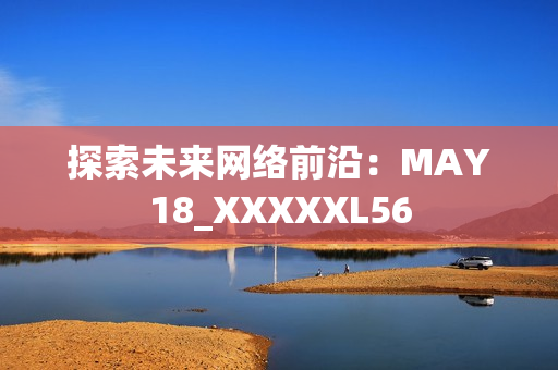 探索未来网络前沿：MAY18_XXXXXL56