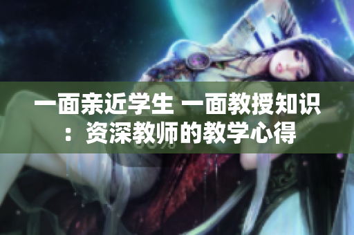 一面亲近学生 一面教授知识：资深教师的教学心得