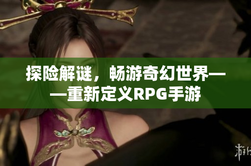探险解谜，畅游奇幻世界——重新定义RPG手游