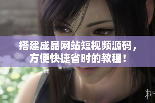 搭建成品网站短视频源码，方便快捷省时的教程！