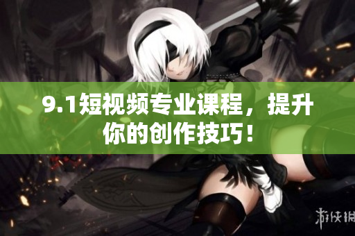 9.1短视频专业课程，提升你的创作技巧！