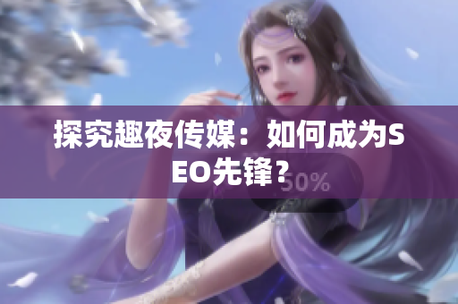 探究趣夜传媒：如何成为SEO先锋？