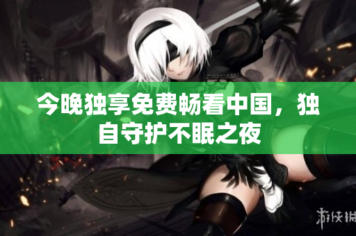 今晚独享免费畅看中国，独自守护不眠之夜