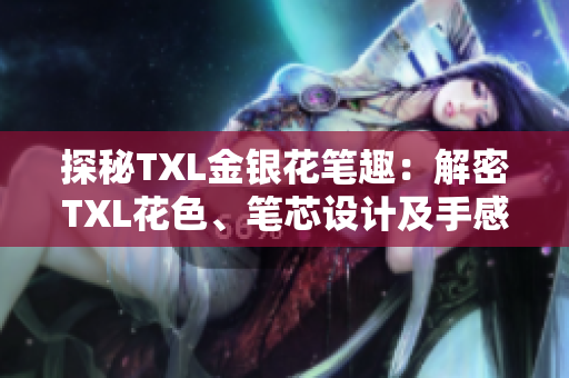 探秘TXL金银花笔趣：解密TXL花色、笔芯设计及手感优势