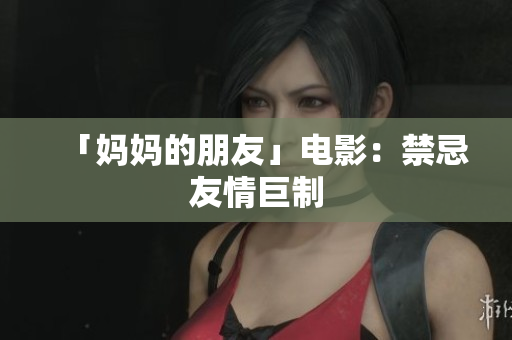 「妈妈的朋友」电影：禁忌友情巨制