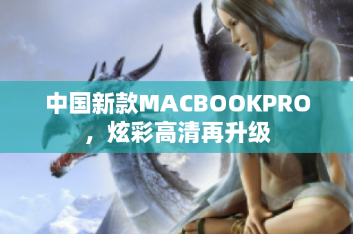 中国新款MACBOOKPRO，炫彩高清再升级
