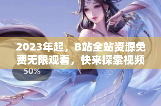 2023年起，B站全站资源免费无限观看，快来探索视频世界！