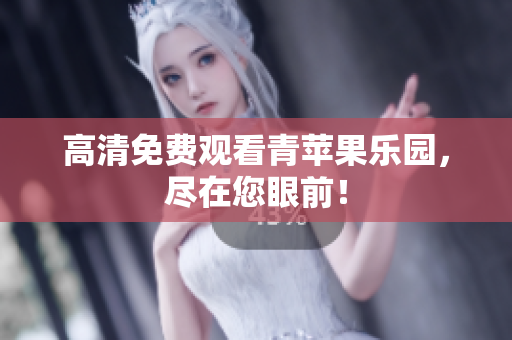 高清免费观看青苹果乐园，尽在您眼前！