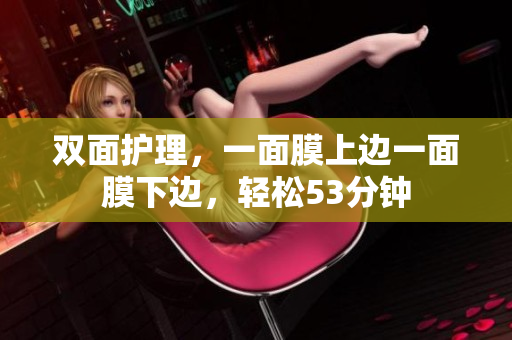 双面护理，一面膜上边一面膜下边，轻松53分钟