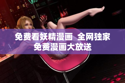 免费看妖精漫画  全网独家免费漫画大放送
