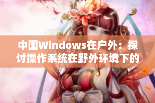 中国Windows在户外：探讨操作系统在野外环境下的应用