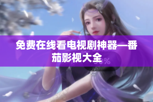 免费在线看电视剧神器—番茄影视大全