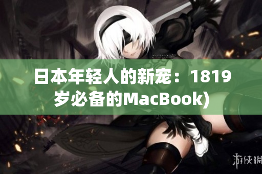 日本年轻人的新宠：1819岁必备的MacBook)