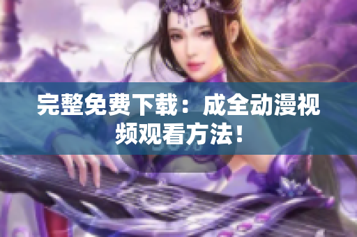 完整免费下载：成全动漫视频观看方法！