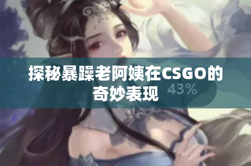 探秘暴躁老阿姨在CSGO的奇妙表现