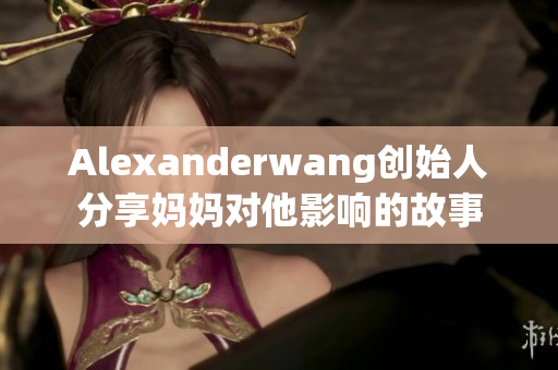 Alexanderwang创始人分享妈妈对他影响的故事