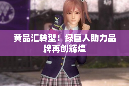 黄品汇转型！绿巨人助力品牌再创辉煌
