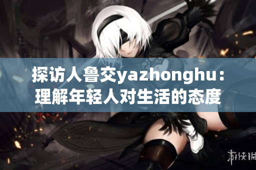 探访人鲁交yazhonghu：理解年轻人对生活的态度