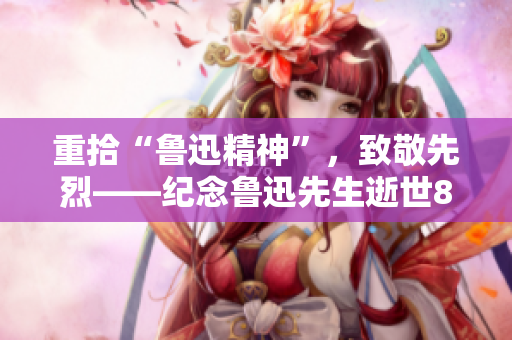 重拾“鲁迅精神”，致敬先烈——纪念鲁迅先生逝世82周年