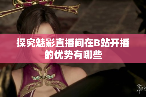 探究魅影直播间在B站开播的优势有哪些
