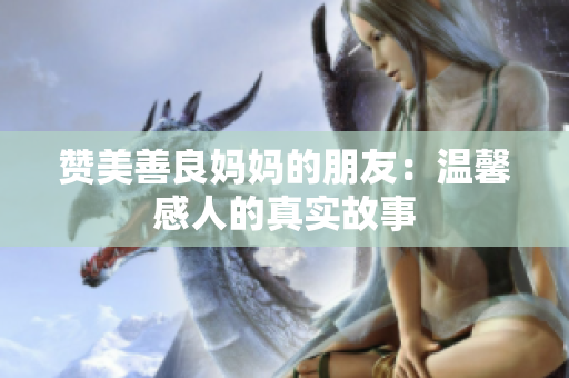 赞美善良妈妈的朋友：温馨感人的真实故事