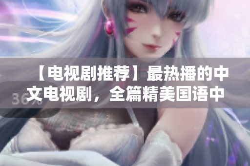 【电视剧推荐】最热播的中文电视剧，全篇精美国语中文字幕！