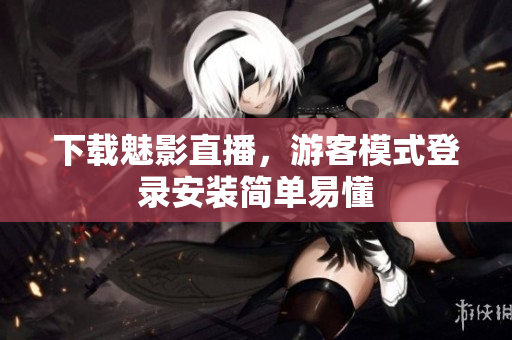 下载魅影直播，游客模式登录安装简单易懂