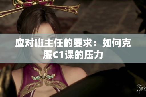 应对班主任的要求：如何克服C1课的压力