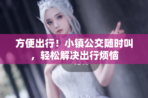 方便出行！小镇公交随时叫，轻松解决出行烦恼