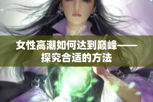 女性高潮如何达到巅峰——探究合适的方法