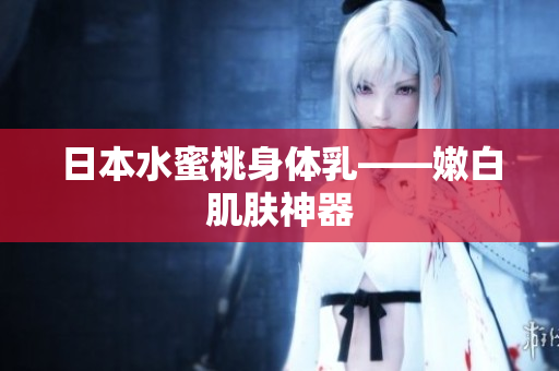 日本水蜜桃身体乳——嫩白肌肤神器