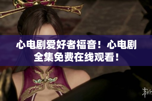 心电剧爱好者福音！心电剧全集免费在线观看！