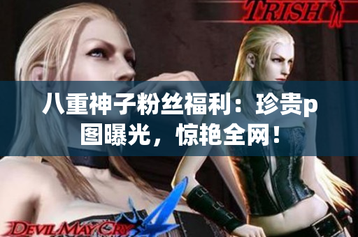 八重神子粉丝福利：珍贵p图曝光，惊艳全网！