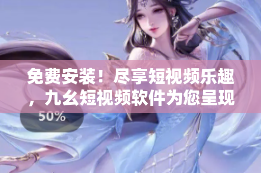 免费安装！尽享短视频乐趣，九幺短视频软件为您呈现