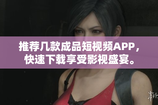 推荐几款成品短视频APP，快速下载享受影视盛宴。
