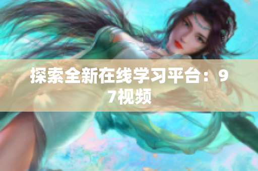 探索全新在线学习平台：97视频