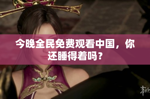 今晚全民免费观看中国，你还睡得着吗？
