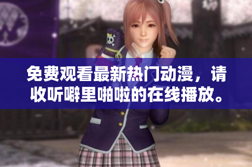 免费观看最新热门动漫，请收听噼里啪啦的在线播放。