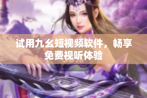 试用九幺短视频软件，畅享免费视听体验
