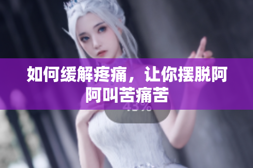 如何缓解疼痛，让你摆脱阿阿叫苦痛苦