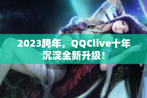 2023跨年，QQClive十年沉淀全新升级！
