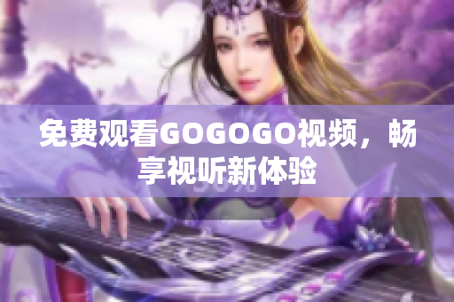 免费观看GOGOGO视频，畅享视听新体验