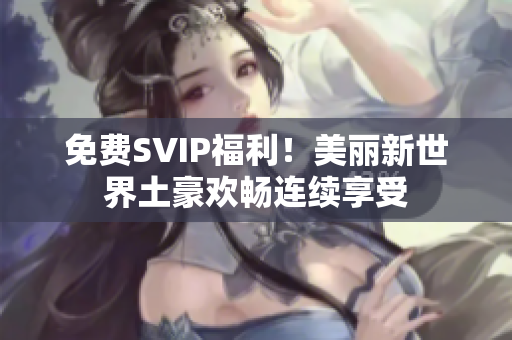 免费SVIP福利！美丽新世界土豪欢畅连续享受