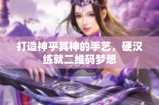打造神乎其神的手艺，硬汉练就二维码梦想