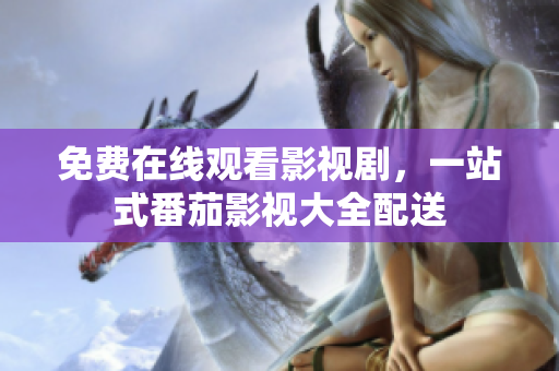 免费在线观看影视剧，一站式番茄影视大全配送